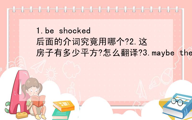 1.be shocked  后面的介词究竟用哪个?2.这房子有多少平方?怎么翻译?3.maybe the vocabulary is iompotant  everyone here.是用for,还是To?4.马屁精怎么讲?5.你们那的英语是讲什么内容的?英语翻译..