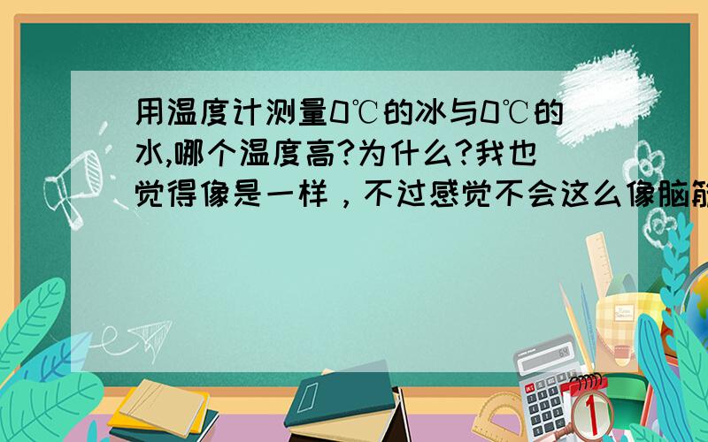 用温度计测量0℃的冰与0℃的水,哪个温度高?为什么?我也觉得像是一样，不过感觉不会这么像脑筋急转弯的吧？