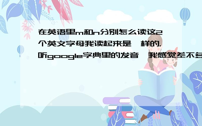 在英语里m和n分别怎么读这2个英文字母我读起来是一样的.听google字典里的发音,我感觉差不多啊!我知道m读[em],n读[en],