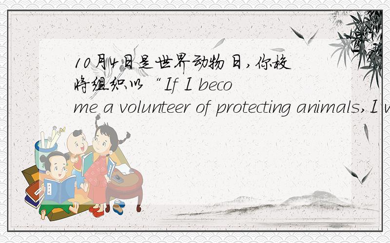 10月4日是世界动物日,你校将组织以“If I become a volunteer of protecting animals,I will...