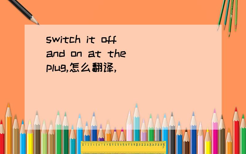switch it off and on at the plug,怎么翻译,