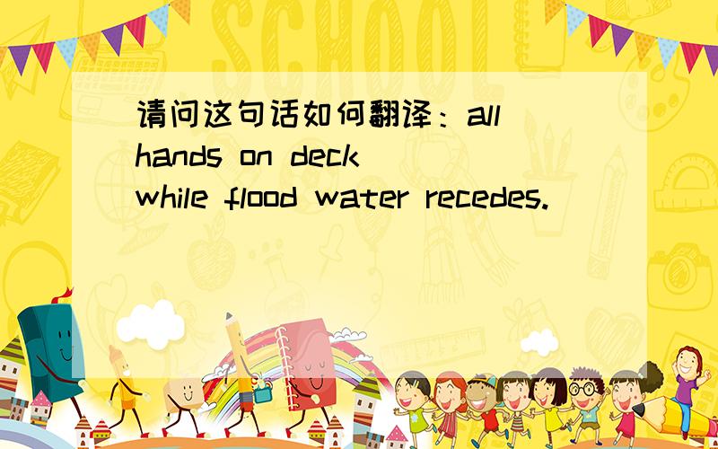 请问这句话如何翻译：all hands on deck while flood water recedes.