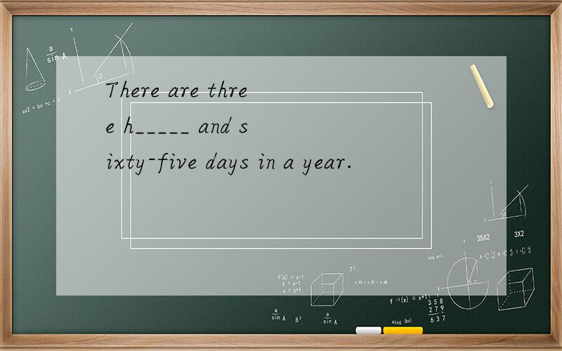 There are three h_____ and sixty-five days in a year.