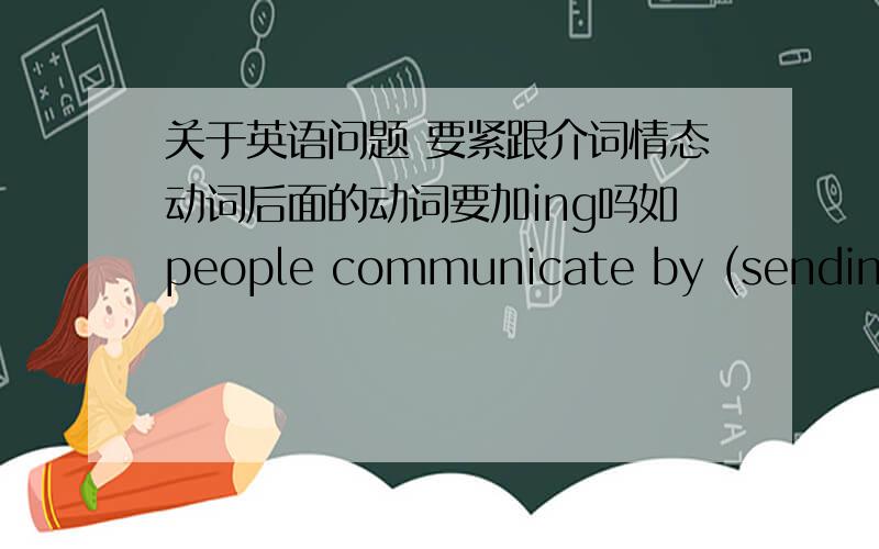 关于英语问题 要紧跟介词情态动词后面的动词要加ing吗如people communicate by (sending) e-mails and (chat) on line he can( play) and (eats)括号里的对吗要紧跟介词情态动词后面的动词要加ing吗要紧跟介词情