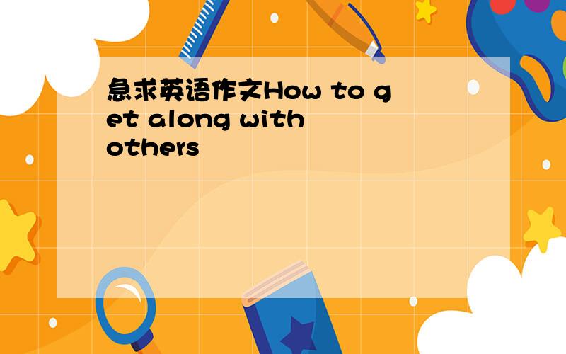 急求英语作文How to get along with others