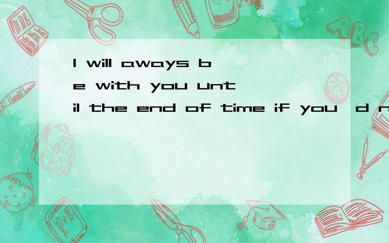 I will aways be with you until the end of time if you'd never leave me .