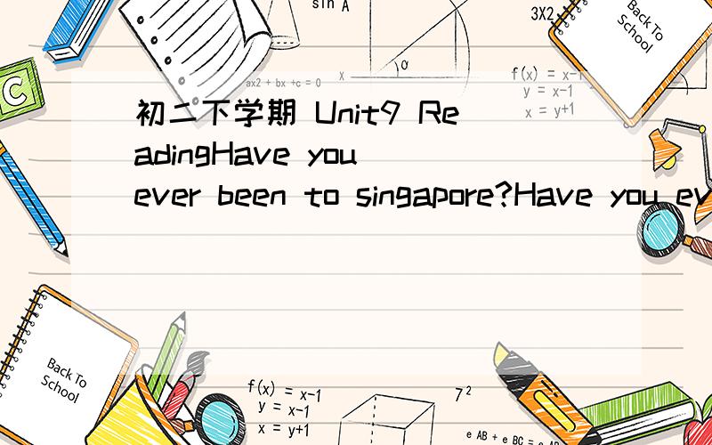 初二下学期 Unit9 ReadingHave you ever been to singapore?Have you ever been to Singapore? For many Chinese tourists, this small island in Southeast Asia is  a wonderful place to take a holiday. On the one hand, more than three quarters of the pop