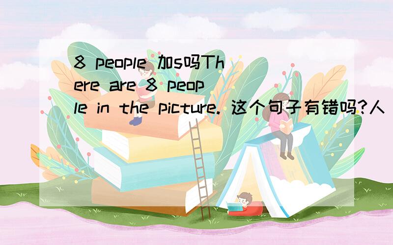 8 people 加s吗There are 8 people in the picture. 这个句子有错吗?人（people)加不加“s” ?