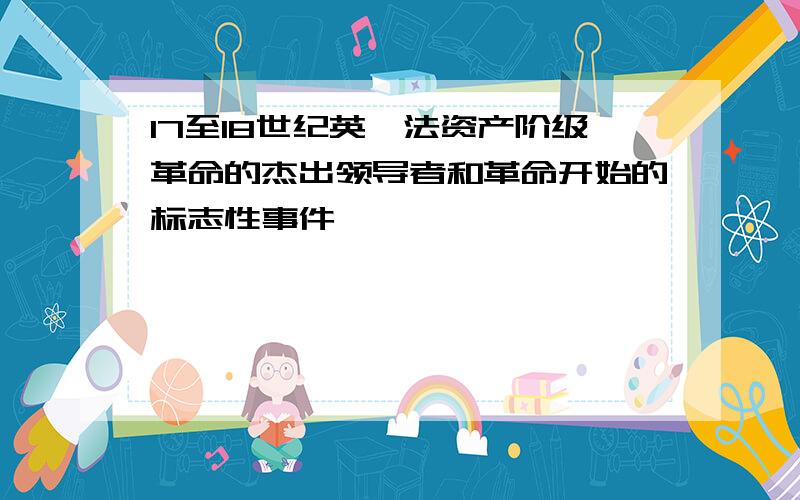 17至18世纪英,法资产阶级革命的杰出领导者和革命开始的标志性事件