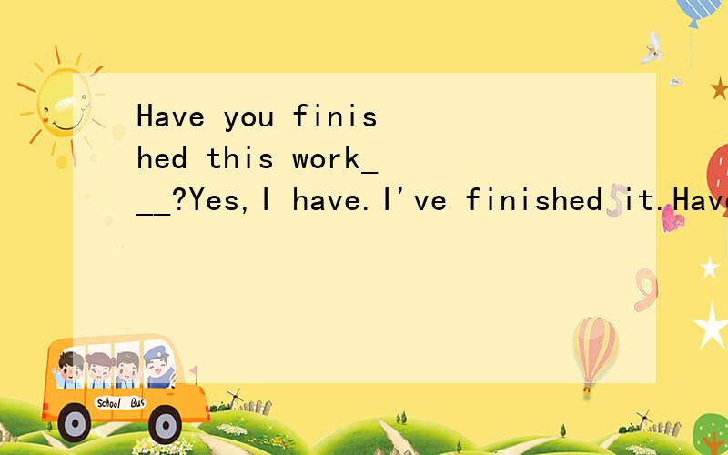 Have you finished this work___?Yes,I have.I've finished it.Have you finished this work___?Yes,I have.I've finished it.A.yet,ever B.already,never C.yet,just D.either,just