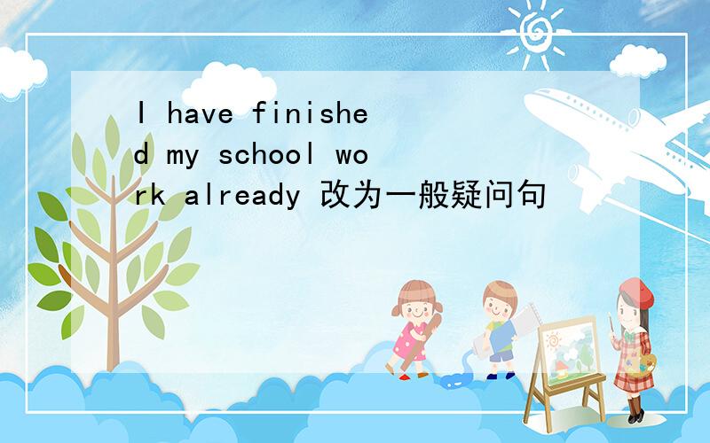 I have finished my school work already 改为一般疑问句