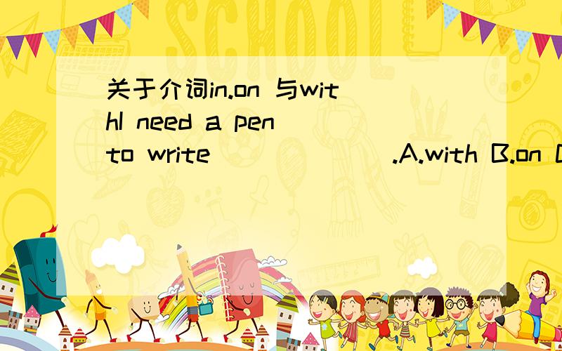 关于介词in.on 与withI need a pen to write_______.A.with B.on C.in请问选择哪个答案,为什么?说明原因,