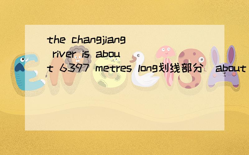 the changjiang river is about 6397 metres long划线部分（about 6397 metres long）提问—— —— —— ——the changjiang river?