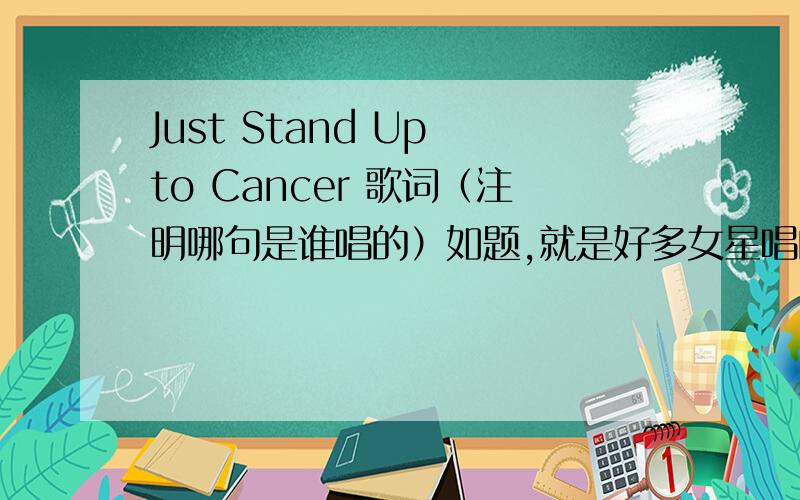 Just Stand Up to Cancer 歌词（注明哪句是谁唱的）如题,就是好多女星唱的那个,很好听