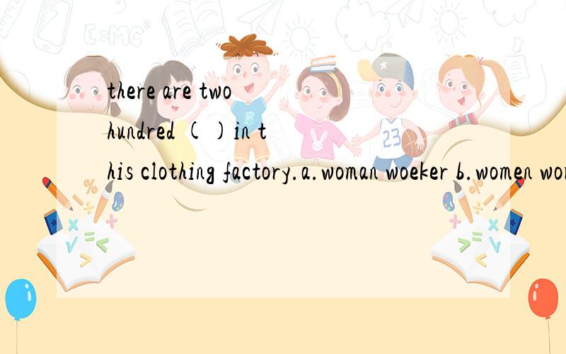 there are two hundred ()in this clothing factory.a.woman woeker b.women worker c.woman workers d.women workers