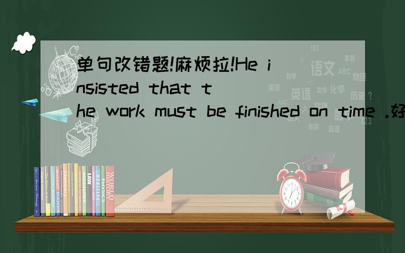 单句改错题!麻烦拉!He insisted that the work must be finished on time .好像有两种改法哦!3楼的改法对拉！不过还有一种改法啊！