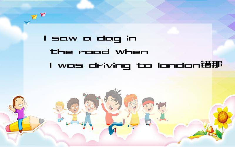 I saw a dag in the road when I was driving to london错那