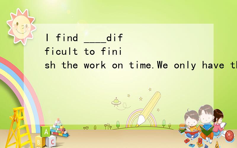 I find ____difficult to finish the work on time.We only have three hours left.A:it B:that C:its D:this为什么选A啊?不是有个句型是 It is + adj.+ to do sth.