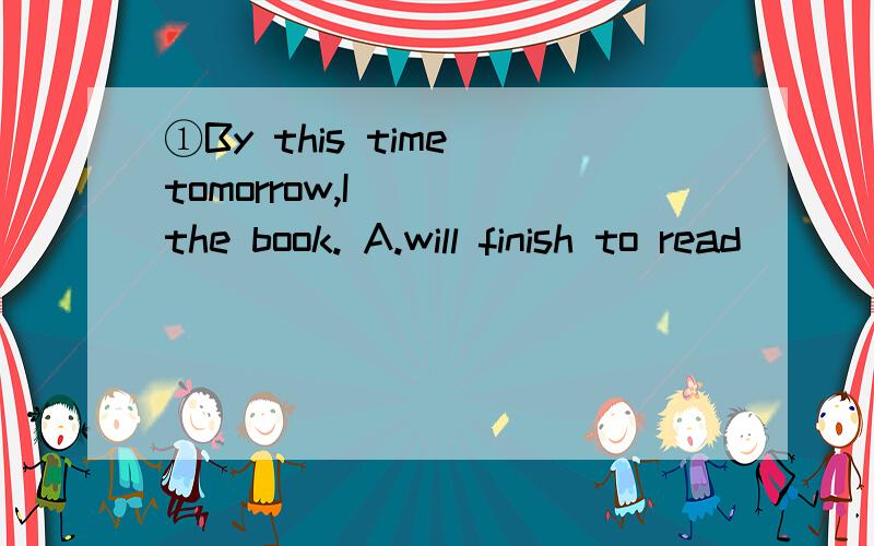 ①By this time tomorrow,I____the book. A.will finish to read                B.will have finished readingC.will finish reading               D.will have finished to read②My boss has just rung me up,telling me to shorten my holiday.And I ____ back t