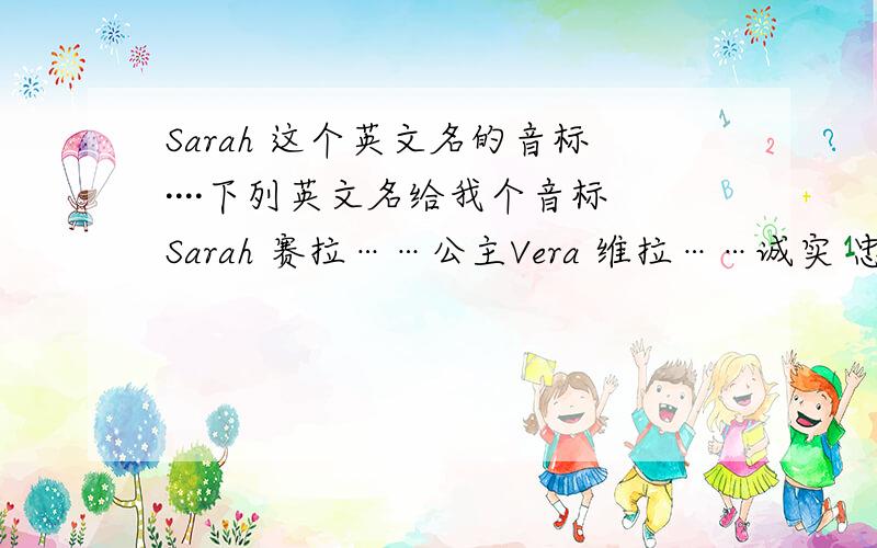 Sarah 这个英文名的音标····下列英文名给我个音标Sarah 赛拉……公主Vera 维拉……诚实 忠诚Verna 维娜……春天的美女 赋于美丽的外表Vicky 维琪……胜利