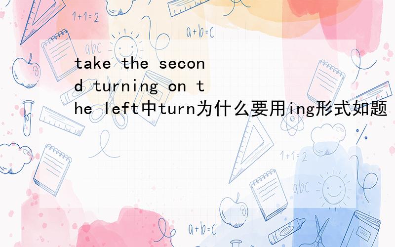 take the second turning on the left中turn为什么要用ing形式如题