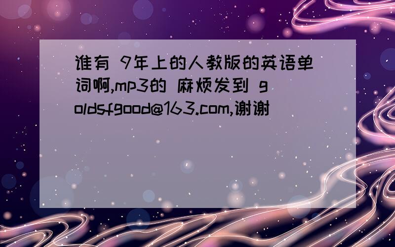 谁有 9年上的人教版的英语单词啊,mp3的 麻烦发到 goldsfgood@163.com,谢谢