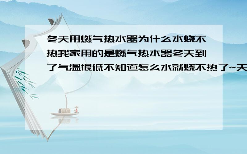 冬天用燃气热水器为什么水烧不热我家用的是燃气热水器冬天到了气温很低不知道怎么水就烧不热了~天气不冷的时候很正常~~郁闷~不知道是不是燃气的问题~有谁知道呀~应该怎么解决?谢谢了