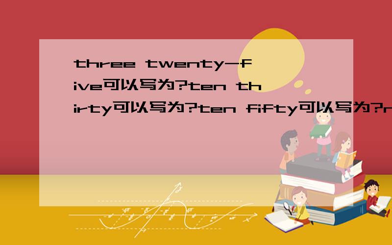 three twenty-five可以写为?ten thirty可以写为?ten fifty可以写为?nine forty 可以写为?如half toquarter```等