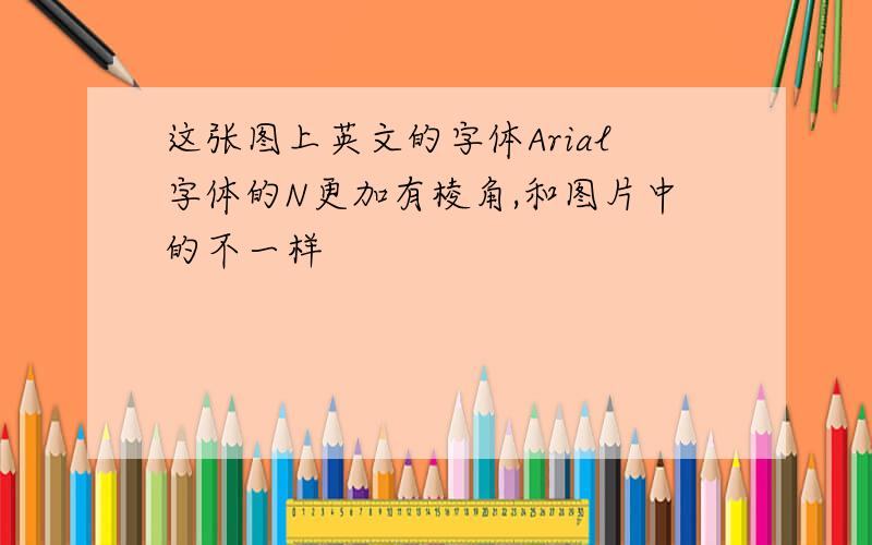 这张图上英文的字体Arial字体的N更加有棱角,和图片中的不一样