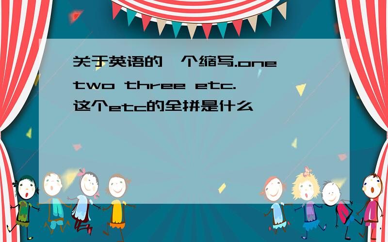 关于英语的一个缩写.one two three etc.这个etc的全拼是什么