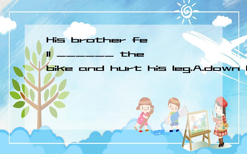 His brother fell ______ the bike and hurt his leg.A.down B.out C.off D.from 要原因