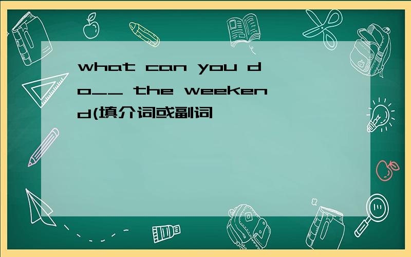 what can you do__ the weekend(填介词或副词