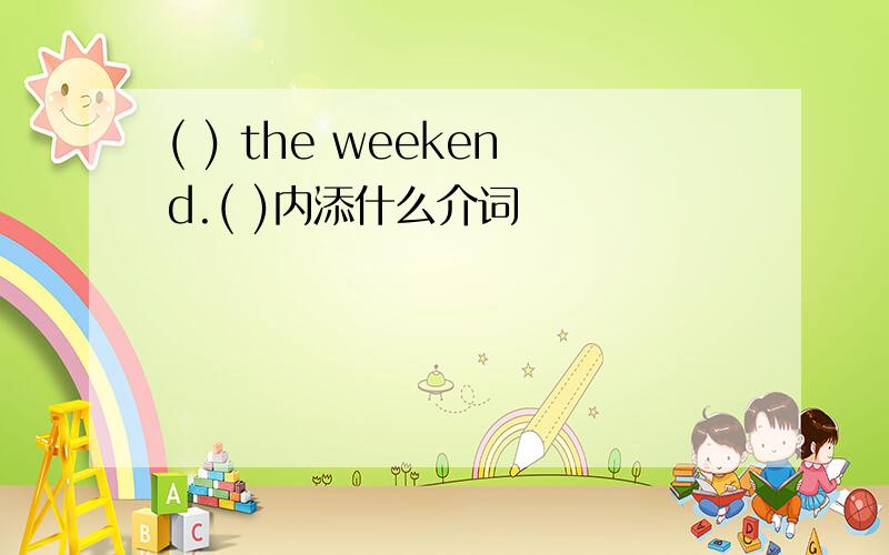 ( ) the weekend.( )内添什么介词