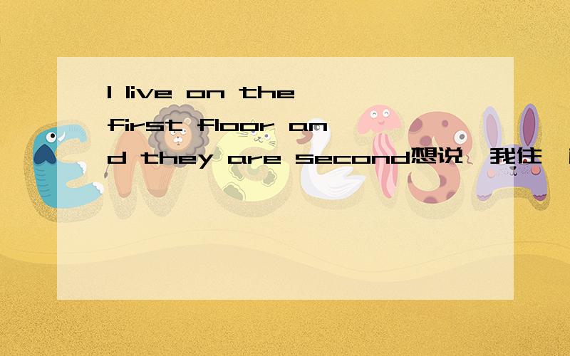 I live on the first floor and they are second想说