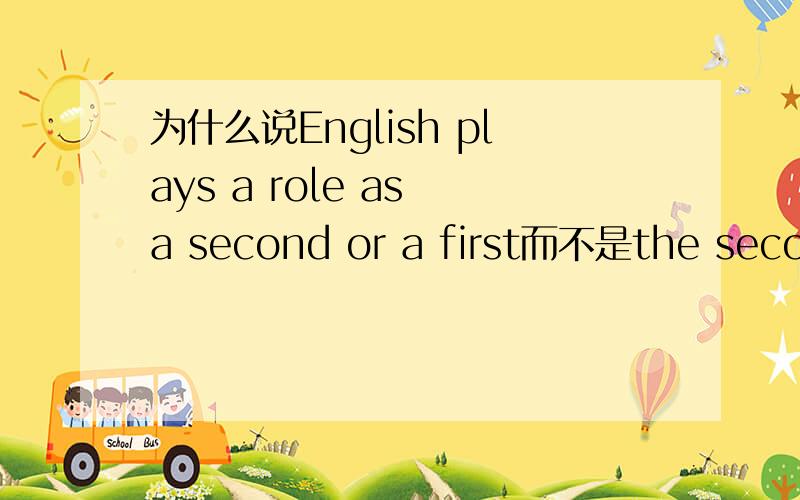 为什么说English plays a role as a second or a first而不是the second or the first