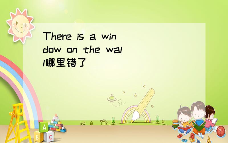 There is a window on the wall哪里错了