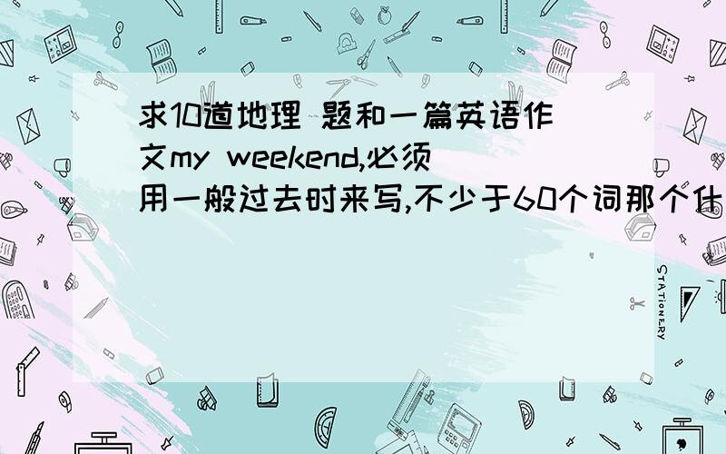 求10道地理 题和一篇英语作文my weekend,必须用一般过去时来写,不少于60个词那个什么,必须是弱智都能记住的地理题,一定要超难的啊,超超超超超难的,我27分钟后再来看看谁让你这样的，我都