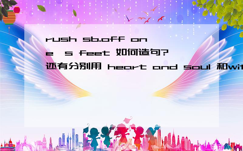 rush sb.off one's feet 如何造句?还有分别用 heart and soul 和with all one'heart 还有 turn against 拜托咯  2008-09-23 18:15
