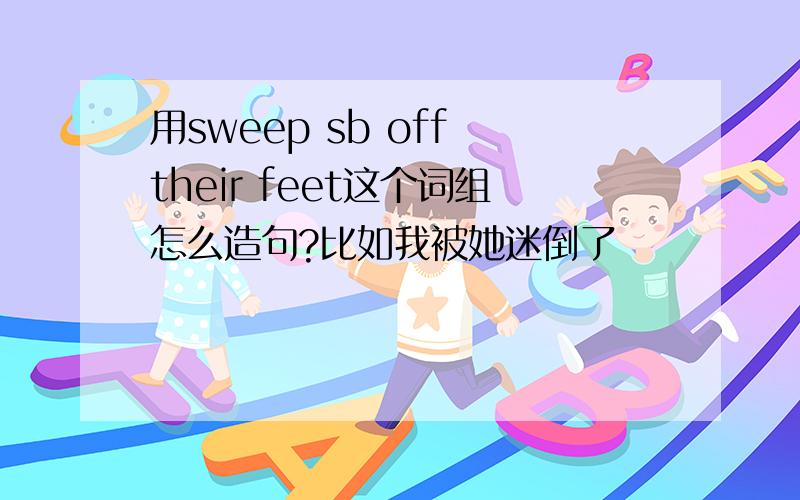 用sweep sb off their feet这个词组怎么造句?比如我被她迷倒了