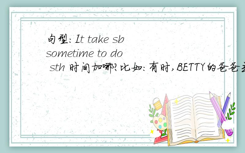 句型:It take sb sometime to do sth 时间加哪?比如：有时,BETTY的爸爸去上班花了20分钟/.“有时”加哪?