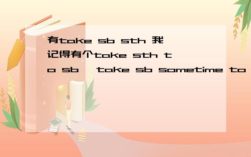 有take sb sth 我记得有个take sth to sb ,take sb sometime to do没注意有 take sb sth 这表达啊.呵呵.2She has eaten nothing for a whole day这里for 是需要有的么？如果句子 不是完成时态 a whole day 前是否加for