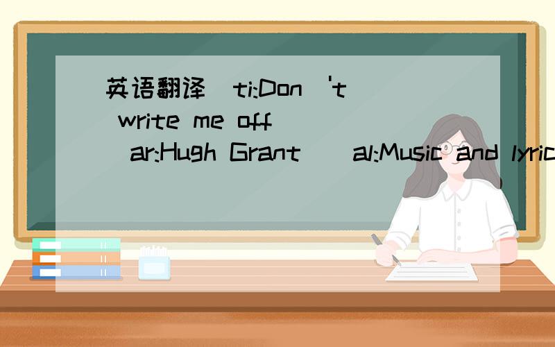 英语翻译[ti:Don\'t write me off][ar:Hugh Grant][al:Music and lyrics （K歌情人Soundtrack）][00:00.46]Don\'t write me off[00:02.46]sing by Hugh Grant[00:08.46]It\'s never been easy for me[00:12.96]to find words to go along with a melody.[00:16