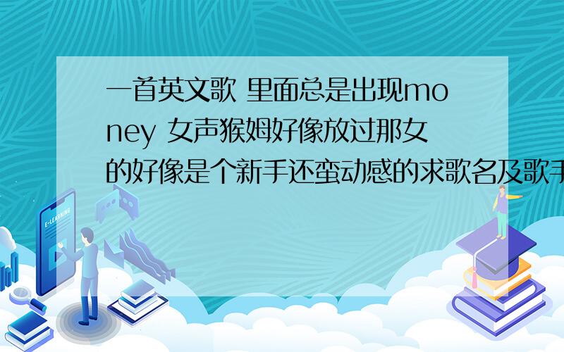 一首英文歌 里面总是出现money 女声猴姆好像放过那女的好像是个新手还蛮动感的求歌名及歌手