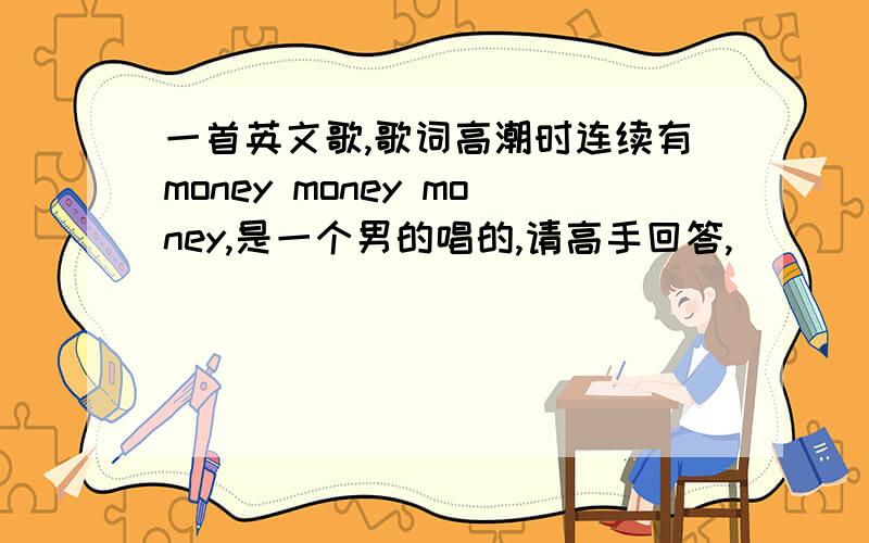 一首英文歌,歌词高潮时连续有money money money,是一个男的唱的,请高手回答,