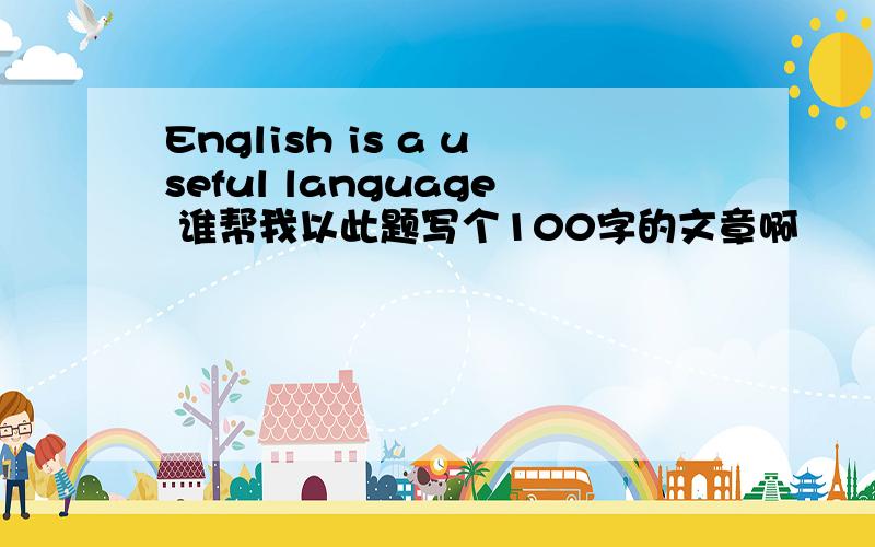 English is a useful language 谁帮我以此题写个100字的文章啊