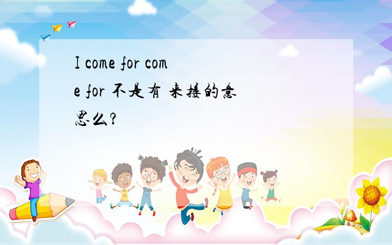 I come for come for 不是有 来接的意思么？