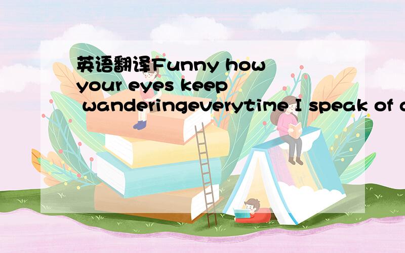 英语翻译Funny how your eyes keep wanderingeverytime I speak of deeper thingsmy love has no walls,it has no stringsso if you want to go,if you want to leavewhen you're ready,when you're ready,when you're readycome be with meI don't want to be angr