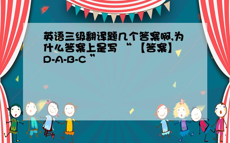 英语三级翻译题几个答案啊,为什么答案上是写 “ 【答案】D-A-B-C ”