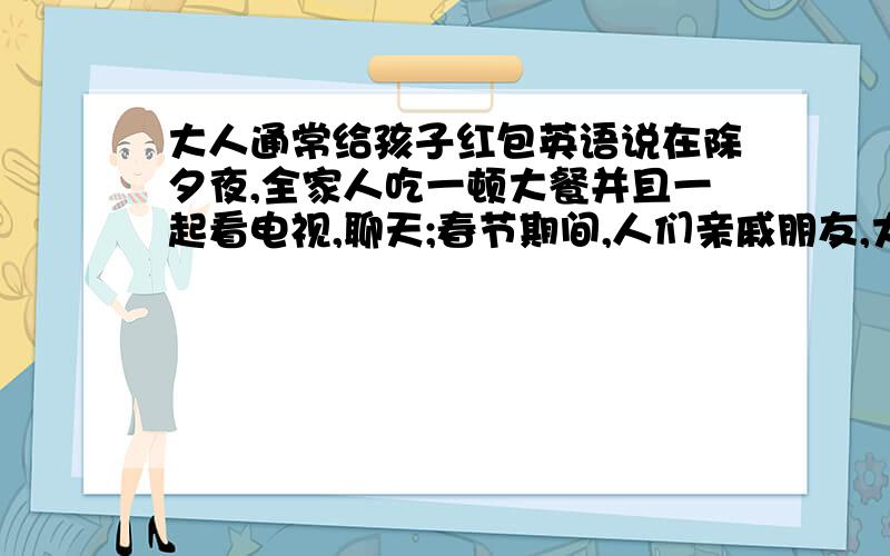 大人通常给孩子红包英语说在除夕夜,全家人吃一顿大餐并且一起看电视,聊天;春节期间,人们亲戚朋友,大人通常给孩子红包