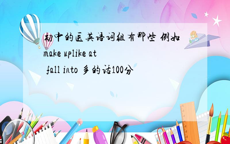 初中的医英语词组有那些 例如make uplike at fall into 多的话100分